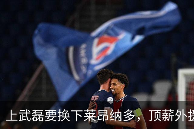 上武磊要换下莱昂纳多，顶薪外援成上海海港甜蜜的烦恼