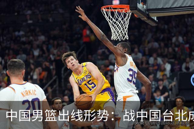 中国男篮出线形势：战中国台北成生死战 4种情况赢球晋级输球出局