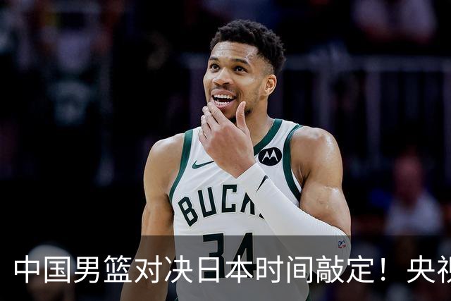 中国男篮对决日本时间敲定！央视CCTV5+直播，要是想3杀敌手需做3点调动