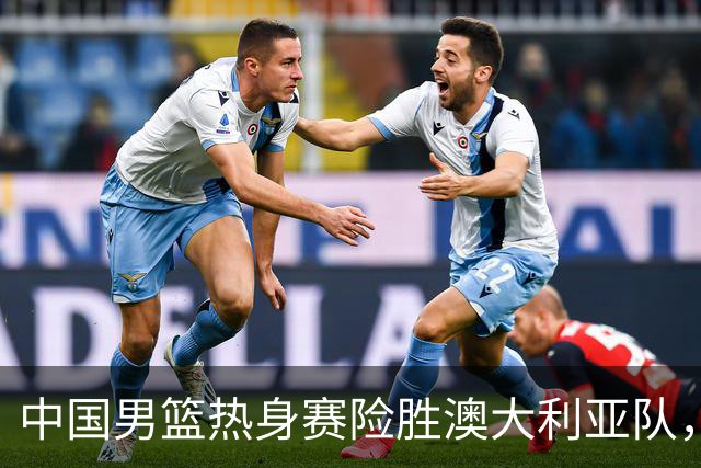 中国男篮热身赛险胜澳大利亚队，王俊杰23分崔永熙状态回升