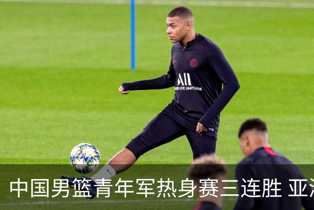 中国男篮青年军热身赛三连胜 亚洲杯征程机遇挑战并存