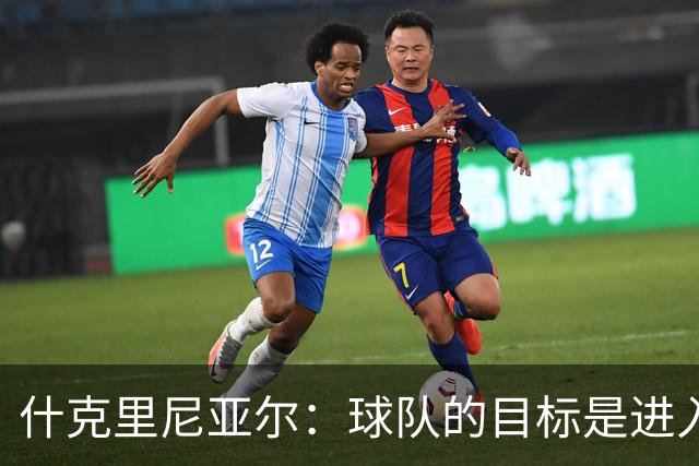 什克里尼亚尔：球队的目标是进入欧冠联赛，为此我们会尽最大努力