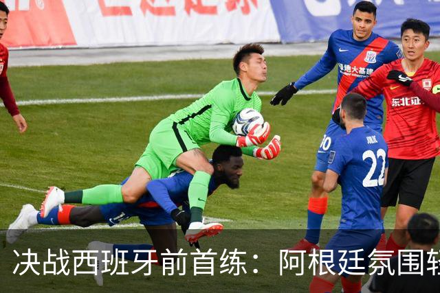 决战西班牙前首练：阿根廷氛围轻松，梅西与队友谈笑风生