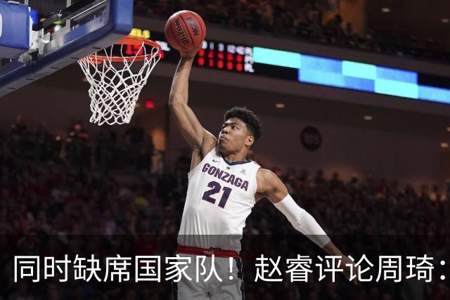 同时缺席国家队！赵睿评论周琦：研究布伦森特点教我，周琦：然后你打裁判？
