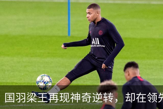 国羽梁王再现神奇逆转，却在领先时崩盘！你还敢相信吗？