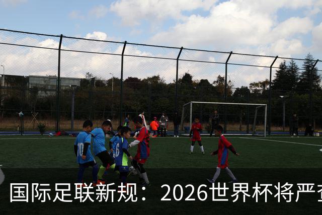 国际足联新规：2026世界杯将严查拖延时间和挑衅行为！