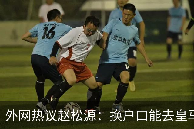 外网热议赵松源：换户口能去皇马，希望下届世界杯看到中国