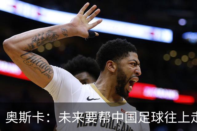 奥斯卡：未来要帮中国足球往上走，希望助力男足重新杀回世界杯