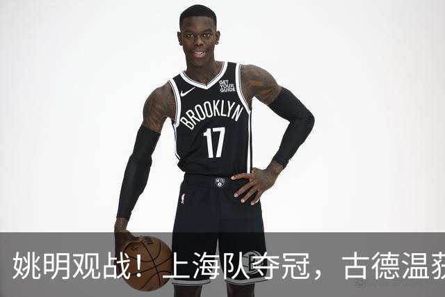 姚明观战！上海队夺冠，古德温获FMVP广厦未能卫冕，孙铭徽失落离场