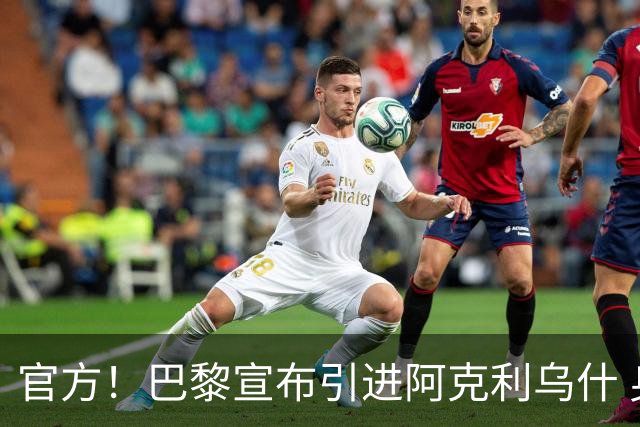 官方！巴黎宣布引进阿克利乌什 身披11号签至2031年