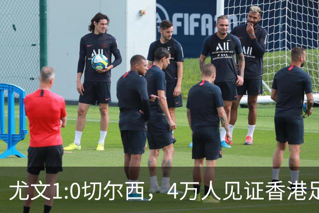 尤文1:0切尔西，4万人见证香港足球“炫富局”昨晚启德体育园沸腾了