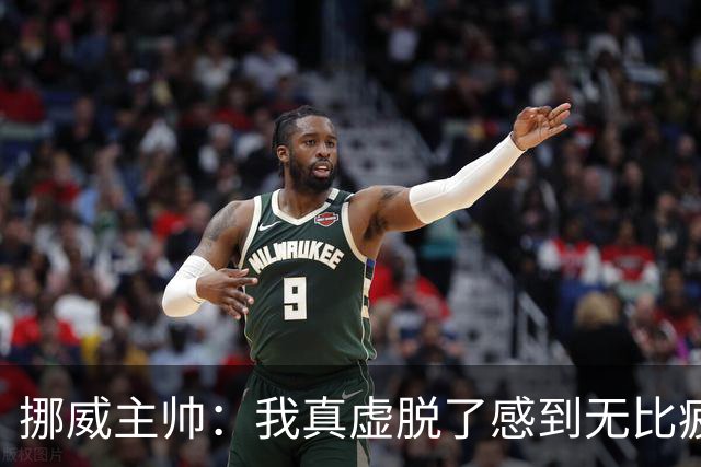 挪威主帅：我真虚脱了感到无比疲惫 对阵英格兰要踢得像猎犬一样