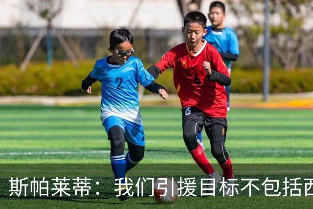 斯帕莱蒂：我们引援目标不包括西尔卡蒂 欧联杯消耗比欧冠还要大