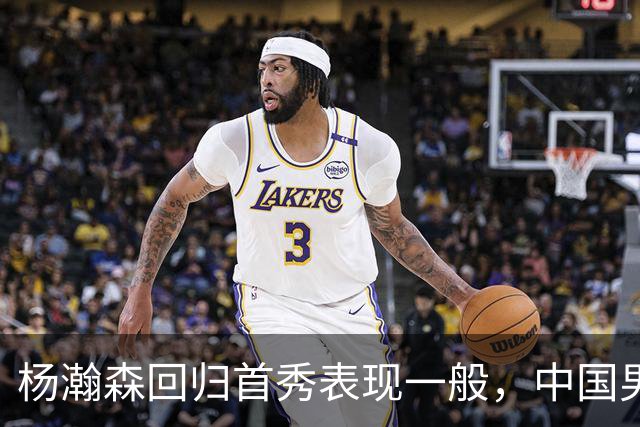 杨瀚森回归首秀表现一般，中国男篮险胜荷兰队