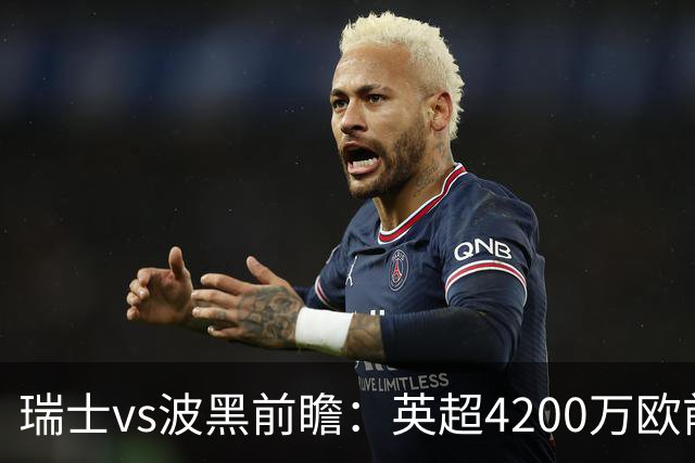 瑞士vs波黑前瞻：英超4200万欧前锋救赎之战，小组最强冲首胜