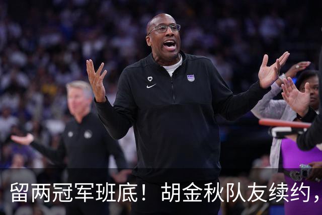 留两冠军班底！胡金秋队友续约，顶薪两年起步，全力辅助孙铭徽
