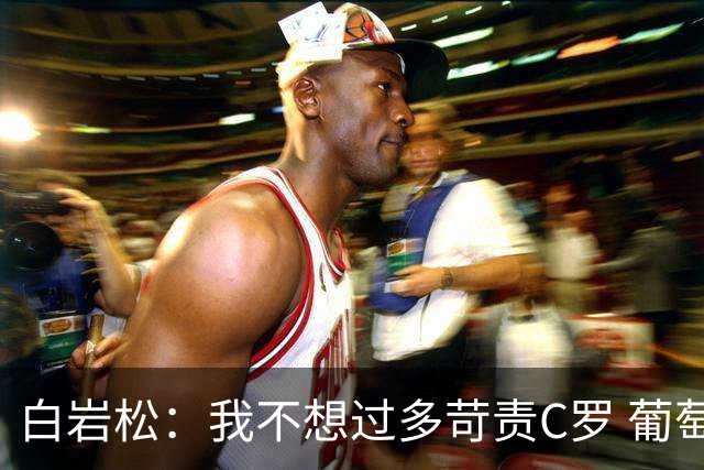 白岩松：我不想过多苛责C罗 葡萄牙的主教练和中场应该做检讨