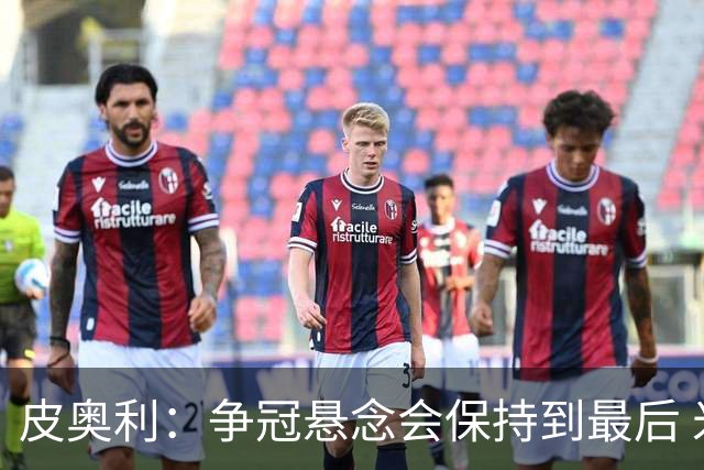 皮奥利：争冠悬念会保持到最后 米兰这场踢得不好