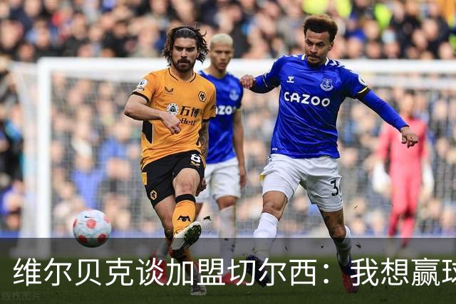 维尔贝克谈加盟切尔西：我想赢球，想进步；我的经验能帮年轻球员