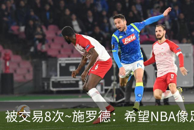 被交易8次~施罗德：希望NBA像足球一样有转会费 球员同意才能交易