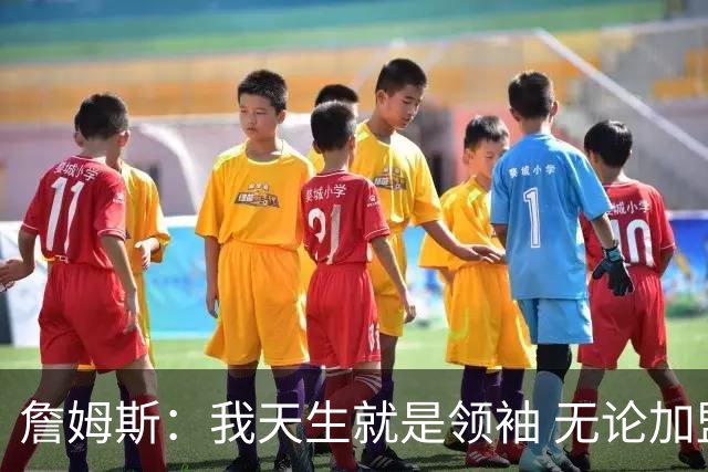 詹姆斯：我天生就是领袖 无论加盟哪支球队我都想为队友传授经验