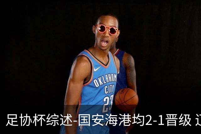 足协杯综述-国安海港均2-1晋级 辽宁浙江天津3中超队出局
