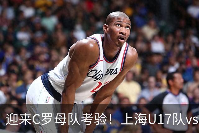 迎来C罗母队考验！上海U17队vs葡体名单公布：吕孟洋、黄子杰在列