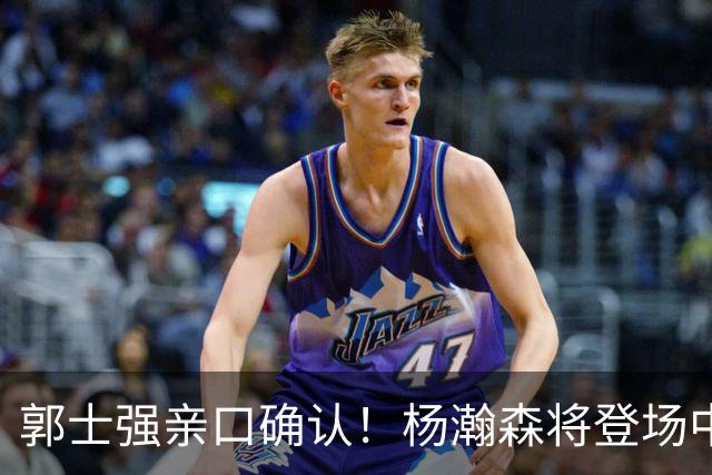 郭士强亲口确认！杨瀚森将登场中国男篮23号与荷兰热身赛