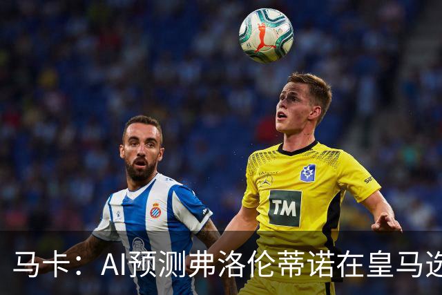 马卡：AI预测弗洛伦蒂诺在皇马选举占优 里克尔梅承诺执行难度大