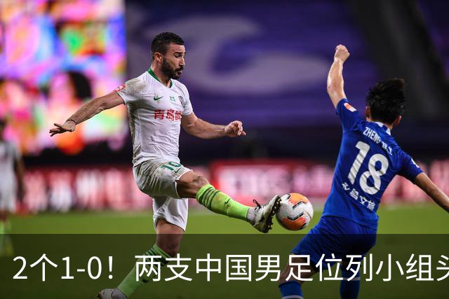2个1-0！两支中国男足位列小组头名，中国队有望与上海队争冠