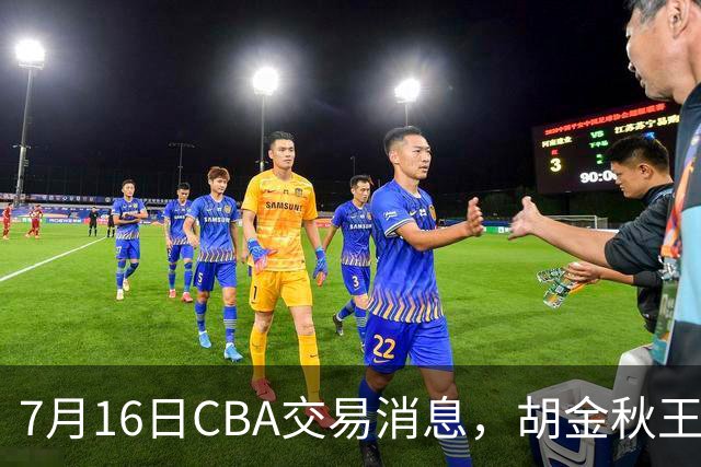 7月16日CBA交易消息，胡金秋王岚嵚交易受阻，北方2大豪强补强