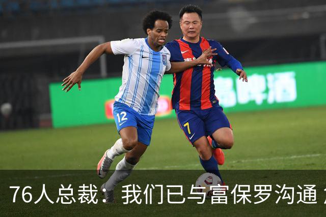 76人总裁：我们已与富保罗沟通 詹姆斯就是GOAT 他能让我们更强