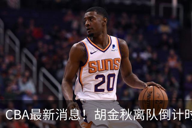 CBA最新消息！胡金秋离队倒计时，宁波富邦官宣新老总