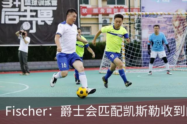 Fischer：爵士会匹配凯斯勒收到的任何报价 对湖人来说杜伦也难挖